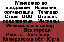 Менеджер по продажам › Название организации ­ Темплар Сталь, ООО › Отрасль предприятия ­ Металлы › Минимальный оклад ­ 80 000 - Все города Работа » Вакансии   . Кемеровская обл.,Юрга г.